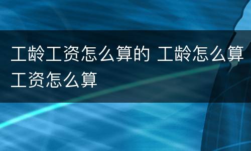 工龄工资怎么算的 工龄怎么算工资怎么算
