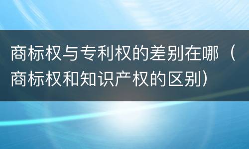商标权与专利权的差别在哪（商标权和知识产权的区别）
