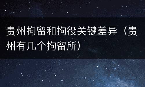 贵州拘留和拘役关键差异（贵州有几个拘留所）