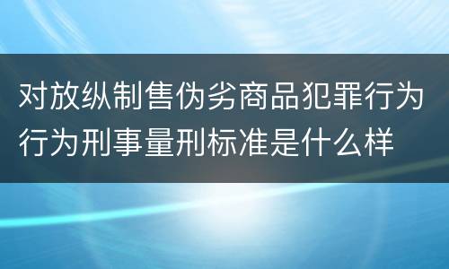 对放纵制售伪劣商品犯罪行为行为刑事量刑标准是什么样