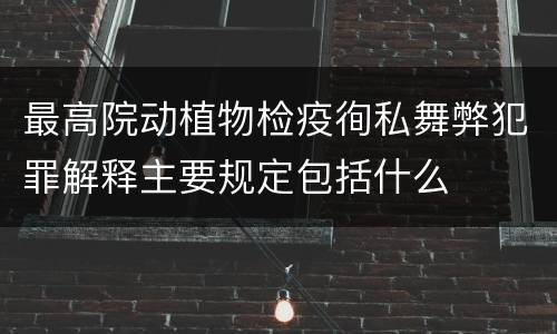最高院动植物检疫徇私舞弊犯罪解释主要规定包括什么