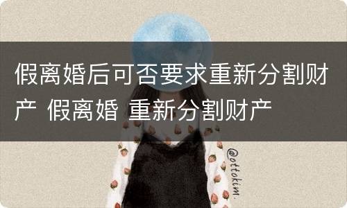 假离婚后可否要求重新分割财产 假离婚 重新分割财产