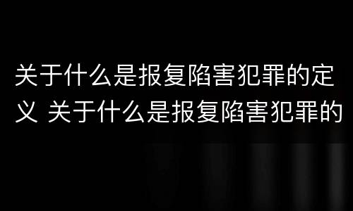 关于什么是报复陷害犯罪的定义 关于什么是报复陷害犯罪的定义标准