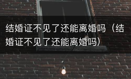 结婚证不见了还能离婚吗（结婚证不见了还能离婚吗）
