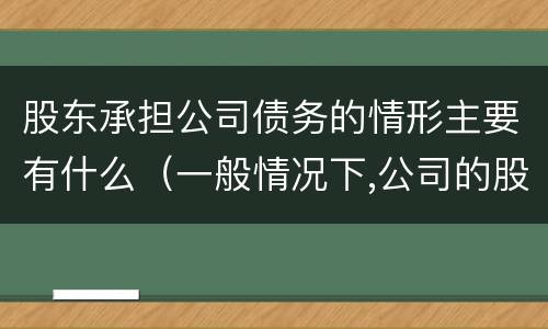 股东承担公司债务的情形主要有什么（一般情况下,公司的股东对公司的债务承担什么责任）