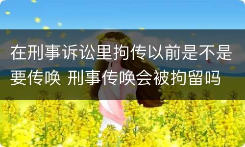 在刑事诉讼里拘传以前是不是要传唤 刑事传唤会被拘留吗