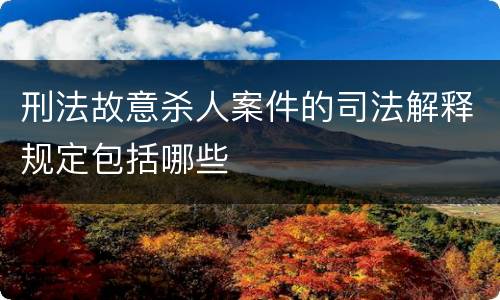 刑法故意杀人案件的司法解释规定包括哪些