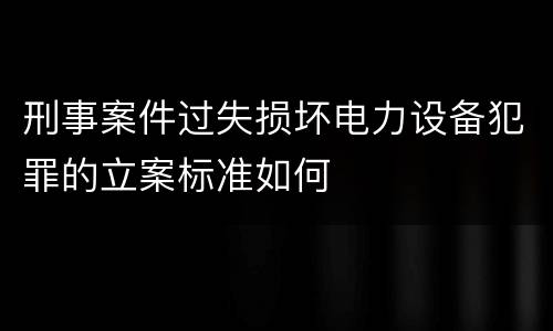 刑事案件过失损坏电力设备犯罪的立案标准如何