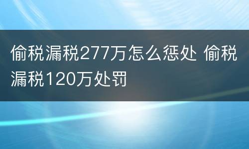 偷税漏税277万怎么惩处 偷税漏税120万处罚