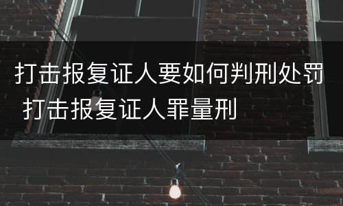 打击报复证人要如何判刑处罚 打击报复证人罪量刑