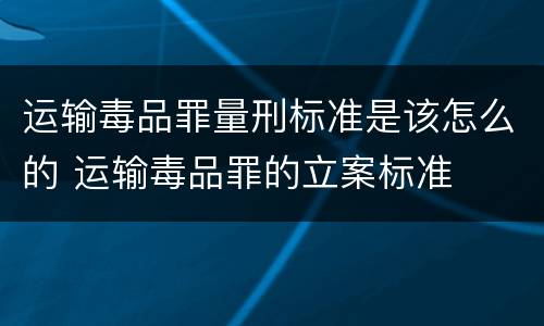 运输毒品罪量刑标准是该怎么的 运输毒品罪的立案标准