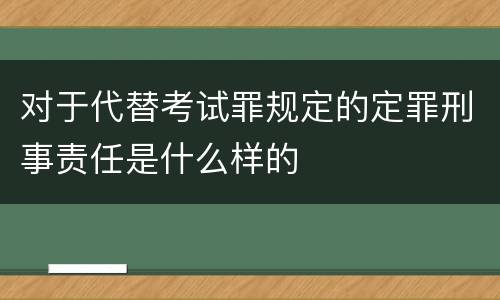 对于代替考试罪规定的定罪刑事责任是什么样的