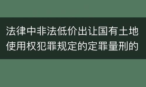 法律中非法低价出让国有土地使用权犯罪规定的定罪量刑的标准是什么