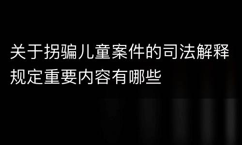 关于拐骗儿童案件的司法解释规定重要内容有哪些