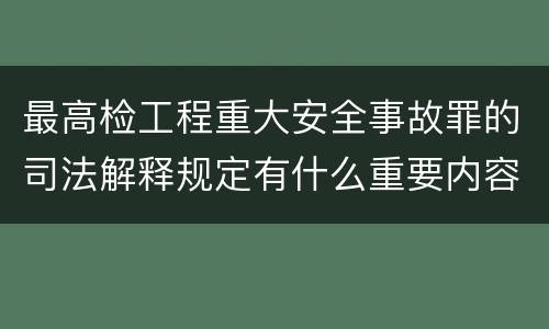 最高检工程重大安全事故罪的司法解释规定有什么重要内容