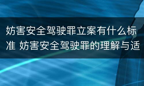 妨害安全驾驶罪立案有什么标准 妨害安全驾驶罪的理解与适用