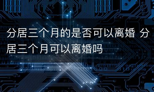 分居三个月的是否可以离婚 分居三个月可以离婚吗