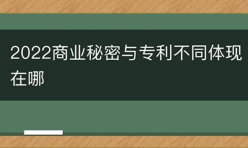 2022商业秘密与专利不同体现在哪