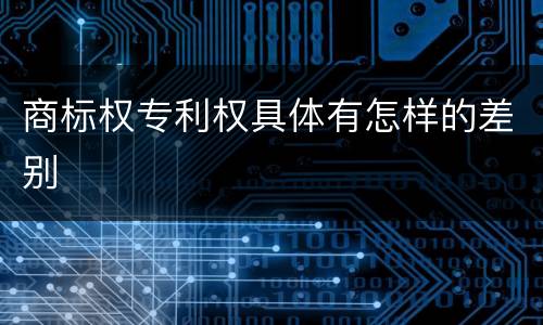 商标权专利权具体有怎样的差别