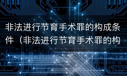 非法进行节育手术罪的构成条件（非法进行节育手术罪的构成条件是）