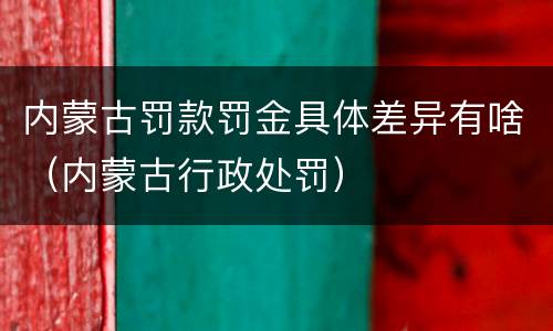 内蒙古罚款罚金具体差异有啥（内蒙古行政处罚）