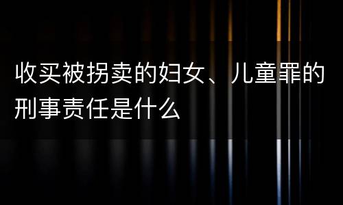 收买被拐卖的妇女、儿童罪的刑事责任是什么