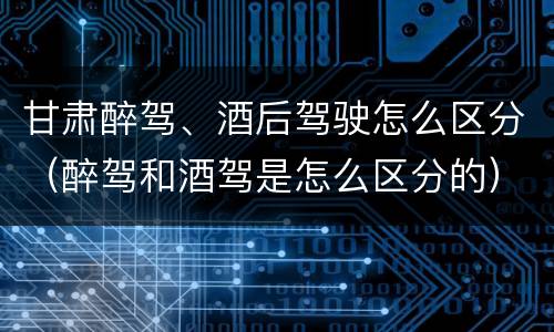 甘肃醉驾、酒后驾驶怎么区分（醉驾和酒驾是怎么区分的）