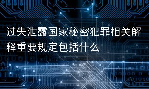 过失泄露国家秘密犯罪相关解释重要规定包括什么