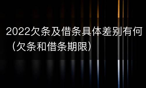 2022欠条及借条具体差别有何（欠条和借条期限）
