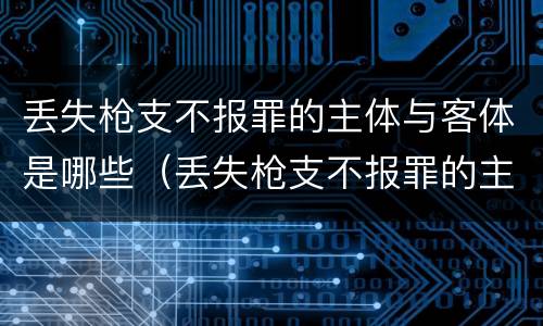 丢失枪支不报罪的主体与客体是哪些（丢失枪支不报罪的主体是什么）