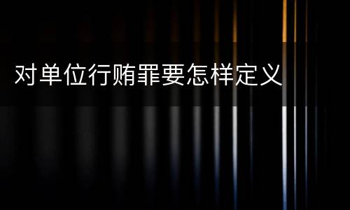 对单位行贿罪要怎样定义