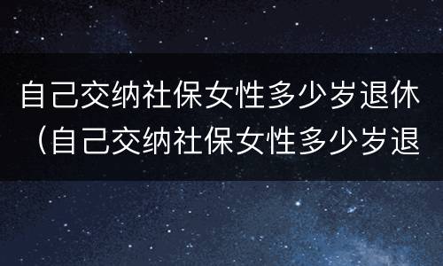 自己交纳社保女性多少岁退休（自己交纳社保女性多少岁退休呢）