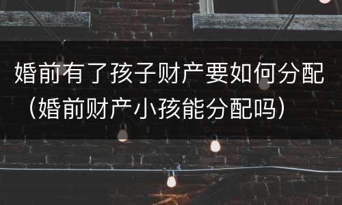 婚前有了孩子财产要如何分配（婚前财产小孩能分配吗）