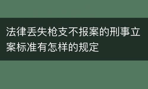 法律丢失枪支不报案的刑事立案标准有怎样的规定