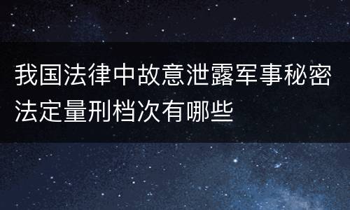 我国法律中故意泄露军事秘密法定量刑档次有哪些