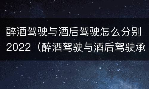 醉酒驾驶与酒后驾驶怎么分别2022（醉酒驾驶与酒后驾驶承担的法律责任有何区别?）