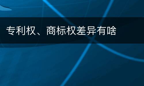 专利权、商标权差异有啥