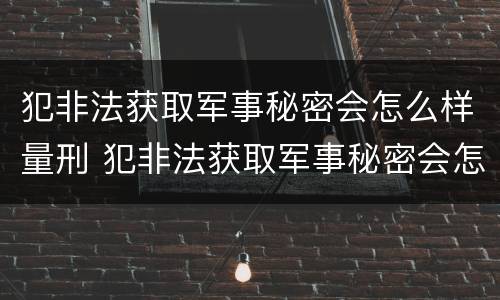 犯非法获取军事秘密会怎么样量刑 犯非法获取军事秘密会怎么样量刑吗