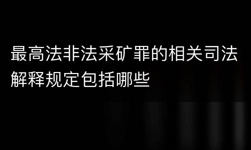 最高法非法采矿罪的相关司法解释规定包括哪些