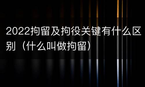 2022拘留及拘役关键有什么区别（什么叫做拘留）