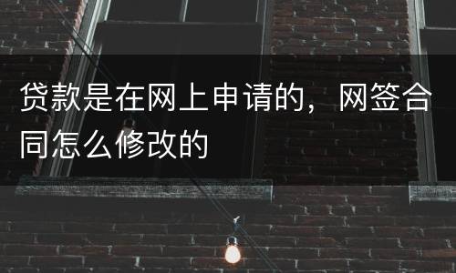 贷款是在网上申请的，网签合同怎么修改的