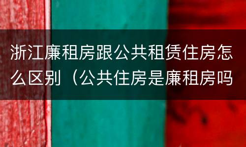 浙江廉租房跟公共租赁住房怎么区别（公共住房是廉租房吗）