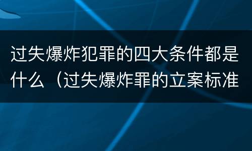 过失爆炸犯罪的四大条件都是什么（过失爆炸罪的立案标准）