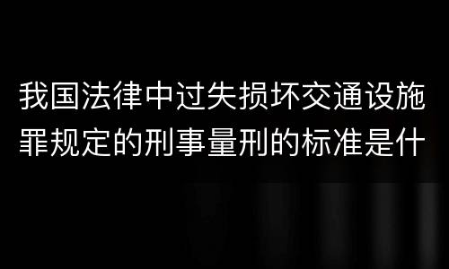 我国法律中过失损坏交通设施罪规定的刑事量刑的标准是什么