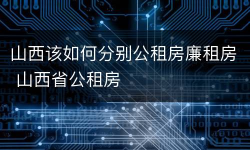 山西该如何分别公租房廉租房 山西省公租房