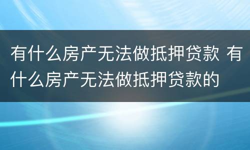 有什么房产无法做抵押贷款 有什么房产无法做抵押贷款的