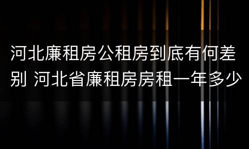 河北廉租房公租房到底有何差别 河北省廉租房房租一年多少钱