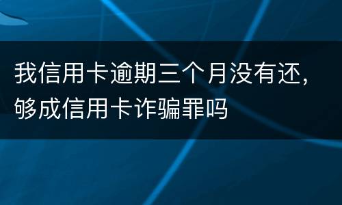 我信用卡逾期三个月没有还，够成信用卡诈骗罪吗