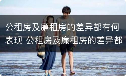 公租房及廉租房的差异都有何表现 公租房及廉租房的差异都有何表现和特点