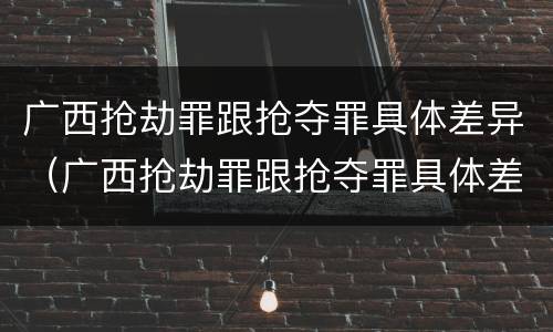 广西抢劫罪跟抢夺罪具体差异（广西抢劫罪跟抢夺罪具体差异在哪）